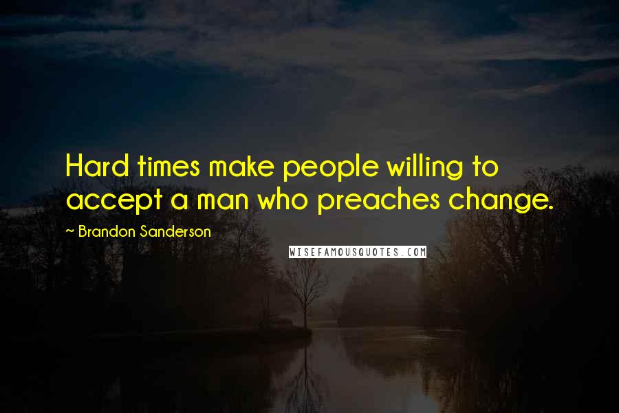 Brandon Sanderson Quotes: Hard times make people willing to accept a man who preaches change.