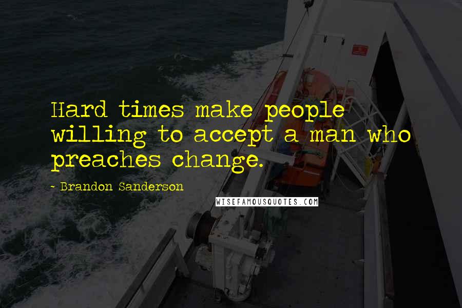 Brandon Sanderson Quotes: Hard times make people willing to accept a man who preaches change.