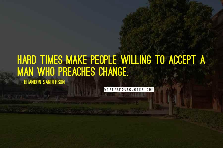 Brandon Sanderson Quotes: Hard times make people willing to accept a man who preaches change.