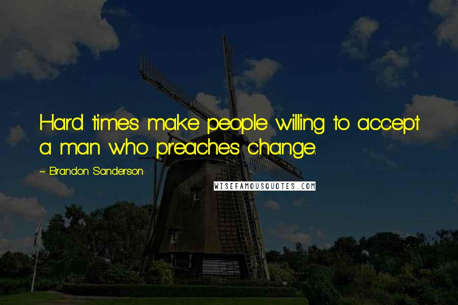 Brandon Sanderson Quotes: Hard times make people willing to accept a man who preaches change.