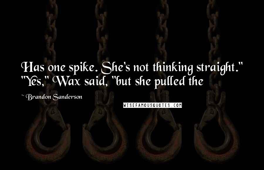 Brandon Sanderson Quotes: Has one spike. She's not thinking straight." "Yes," Wax said, "but she pulled the