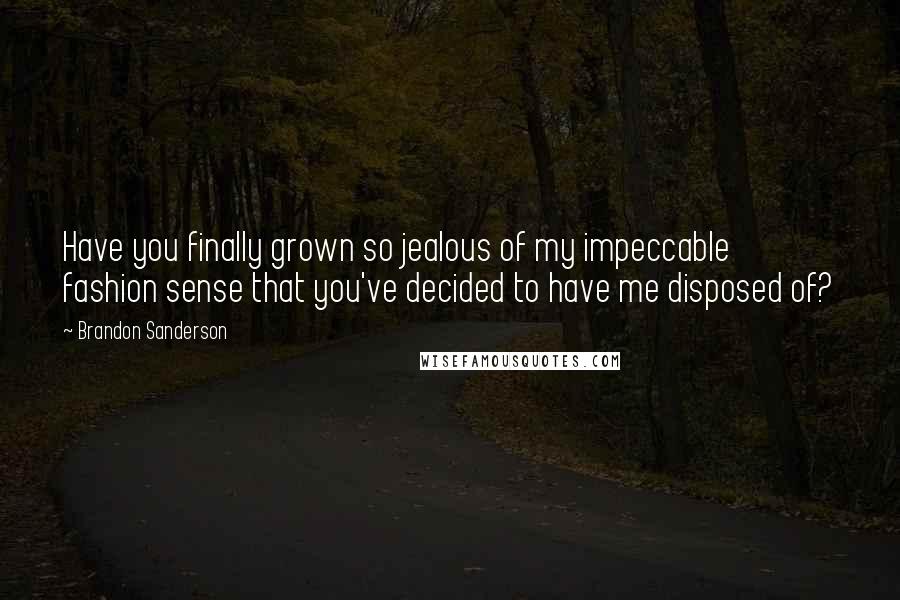 Brandon Sanderson Quotes: Have you finally grown so jealous of my impeccable fashion sense that you've decided to have me disposed of?