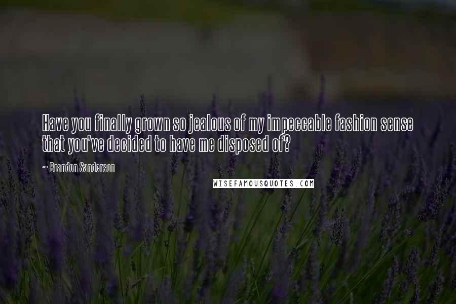 Brandon Sanderson Quotes: Have you finally grown so jealous of my impeccable fashion sense that you've decided to have me disposed of?