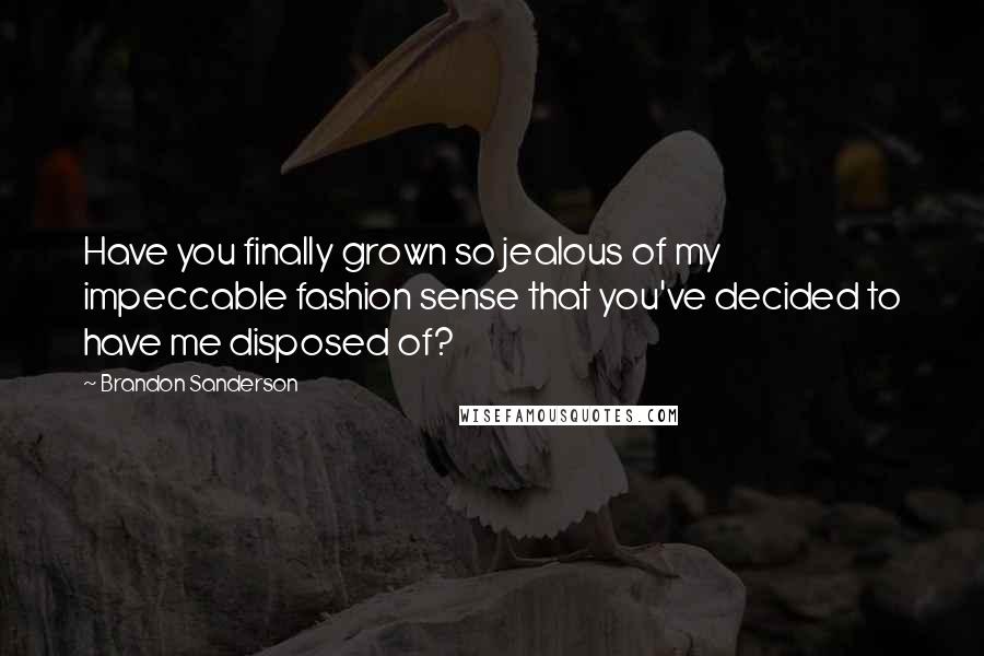 Brandon Sanderson Quotes: Have you finally grown so jealous of my impeccable fashion sense that you've decided to have me disposed of?