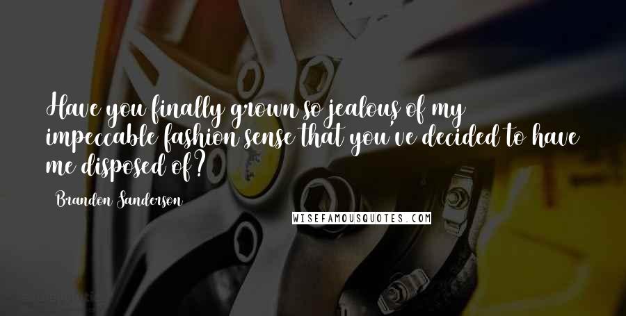 Brandon Sanderson Quotes: Have you finally grown so jealous of my impeccable fashion sense that you've decided to have me disposed of?