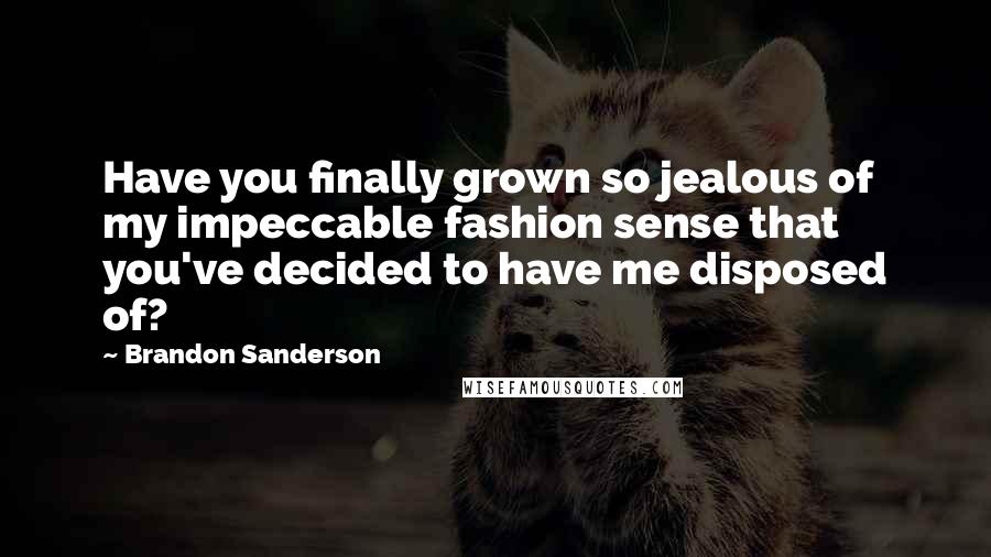 Brandon Sanderson Quotes: Have you finally grown so jealous of my impeccable fashion sense that you've decided to have me disposed of?