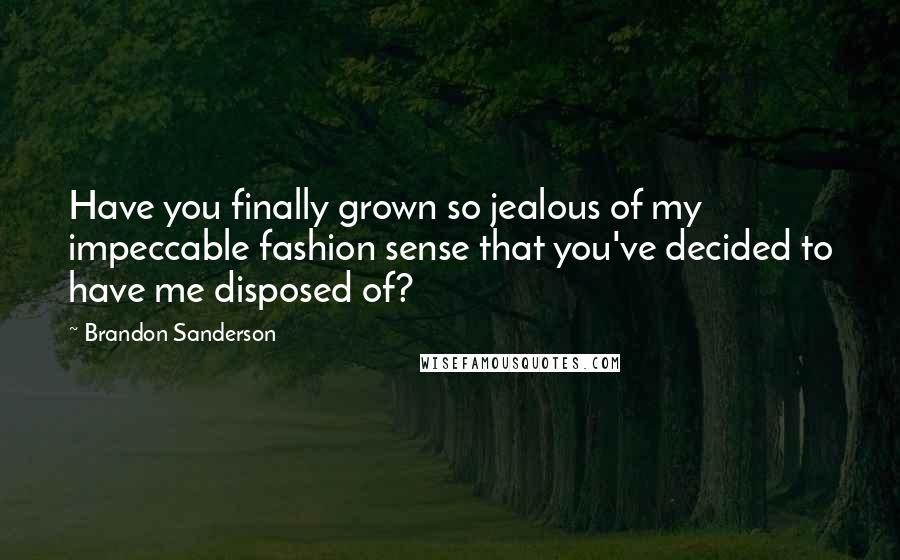 Brandon Sanderson Quotes: Have you finally grown so jealous of my impeccable fashion sense that you've decided to have me disposed of?