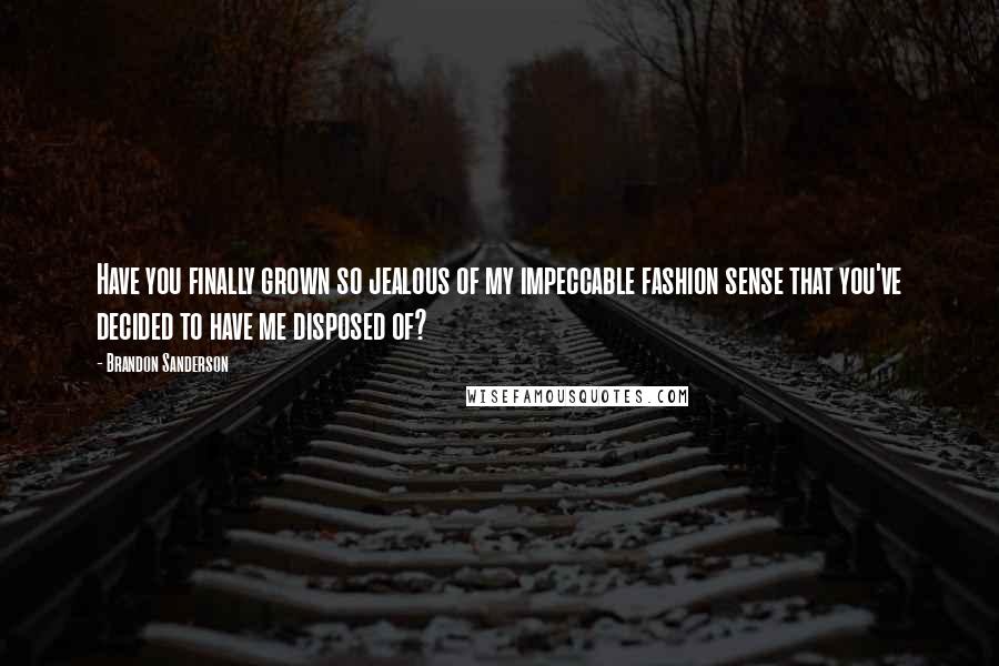 Brandon Sanderson Quotes: Have you finally grown so jealous of my impeccable fashion sense that you've decided to have me disposed of?