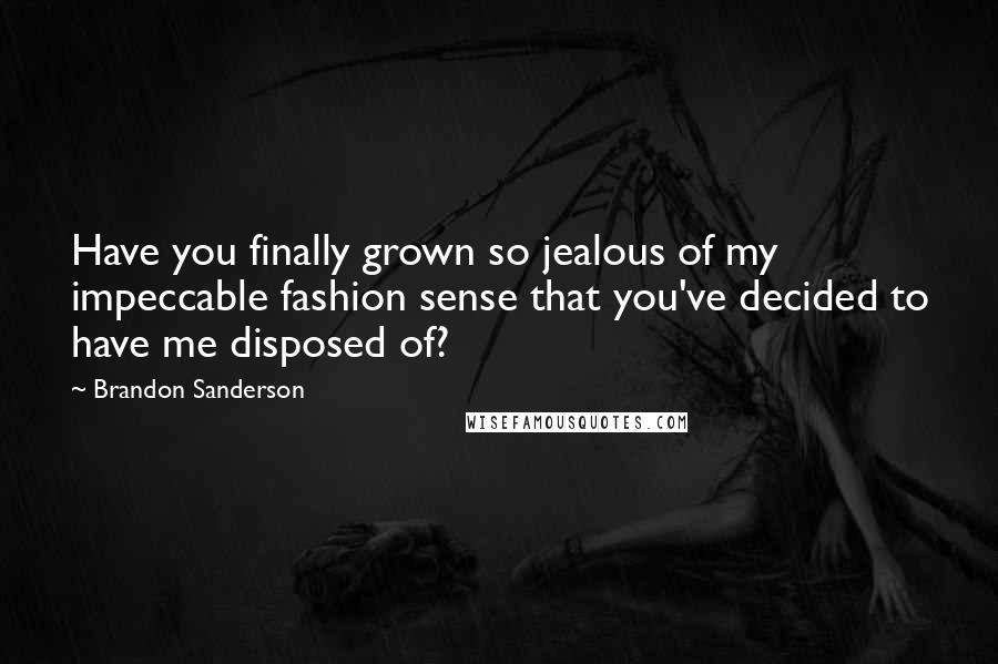 Brandon Sanderson Quotes: Have you finally grown so jealous of my impeccable fashion sense that you've decided to have me disposed of?