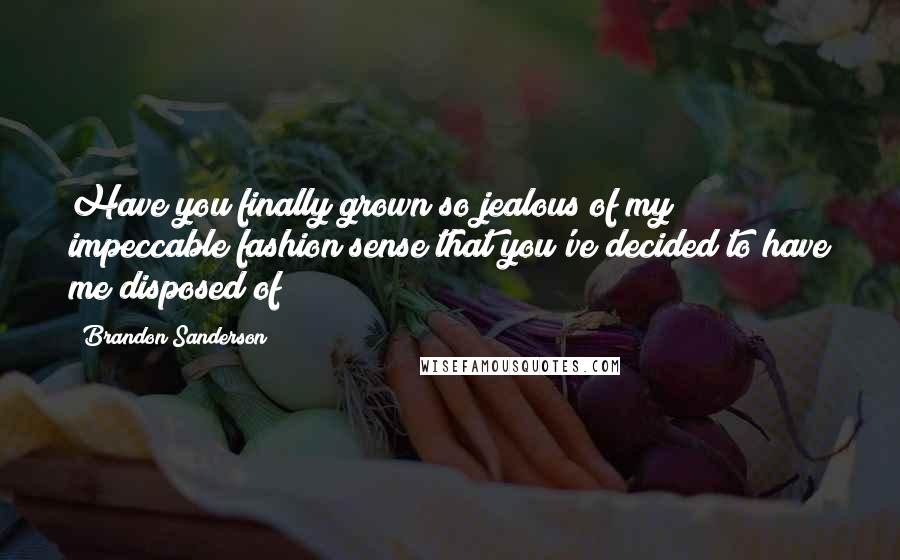 Brandon Sanderson Quotes: Have you finally grown so jealous of my impeccable fashion sense that you've decided to have me disposed of?