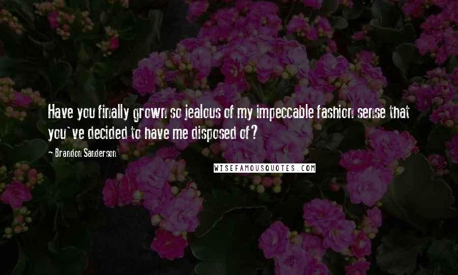 Brandon Sanderson Quotes: Have you finally grown so jealous of my impeccable fashion sense that you've decided to have me disposed of?