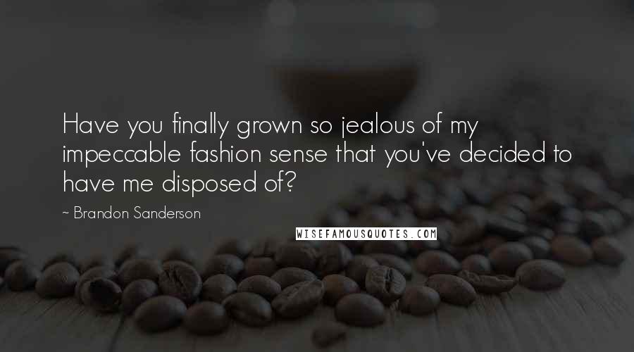 Brandon Sanderson Quotes: Have you finally grown so jealous of my impeccable fashion sense that you've decided to have me disposed of?