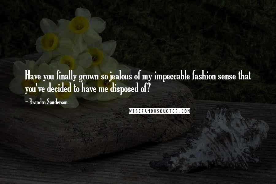 Brandon Sanderson Quotes: Have you finally grown so jealous of my impeccable fashion sense that you've decided to have me disposed of?