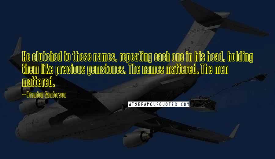 Brandon Sanderson Quotes: He clutched to these names, repeating each one in his head, holding them like precious gemstones. The names mattered. The men mattered.