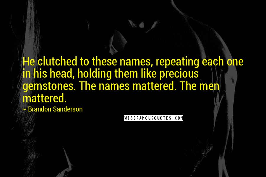 Brandon Sanderson Quotes: He clutched to these names, repeating each one in his head, holding them like precious gemstones. The names mattered. The men mattered.