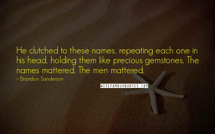 Brandon Sanderson Quotes: He clutched to these names, repeating each one in his head, holding them like precious gemstones. The names mattered. The men mattered.
