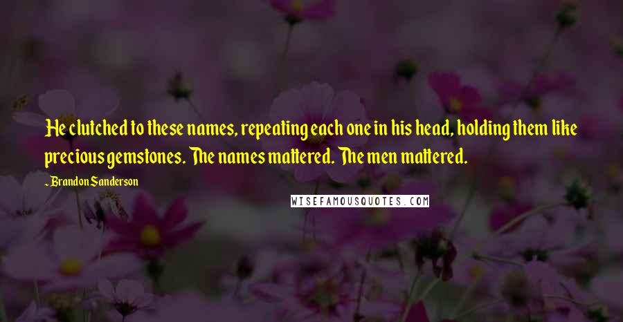 Brandon Sanderson Quotes: He clutched to these names, repeating each one in his head, holding them like precious gemstones. The names mattered. The men mattered.