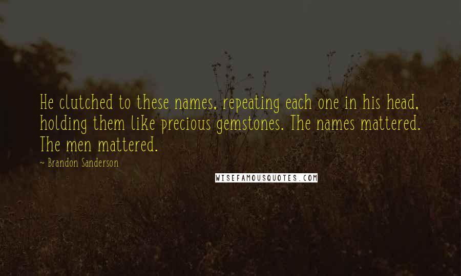 Brandon Sanderson Quotes: He clutched to these names, repeating each one in his head, holding them like precious gemstones. The names mattered. The men mattered.