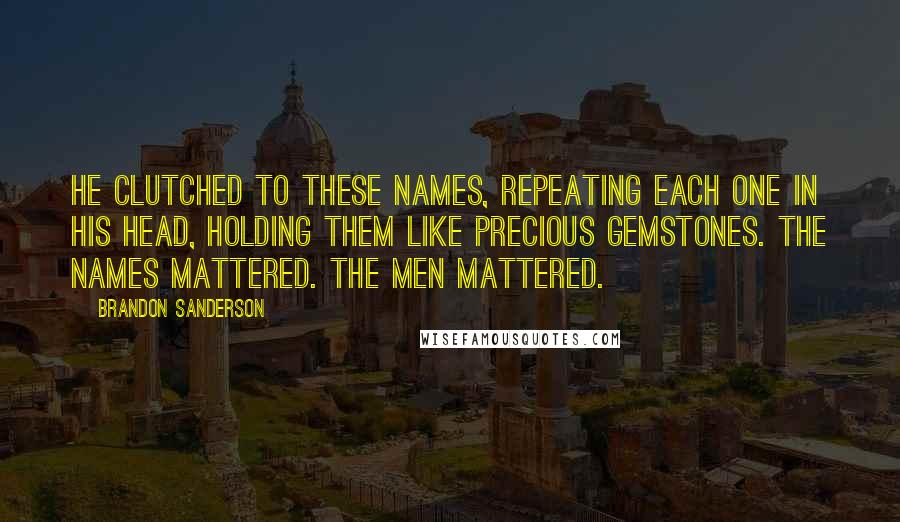 Brandon Sanderson Quotes: He clutched to these names, repeating each one in his head, holding them like precious gemstones. The names mattered. The men mattered.