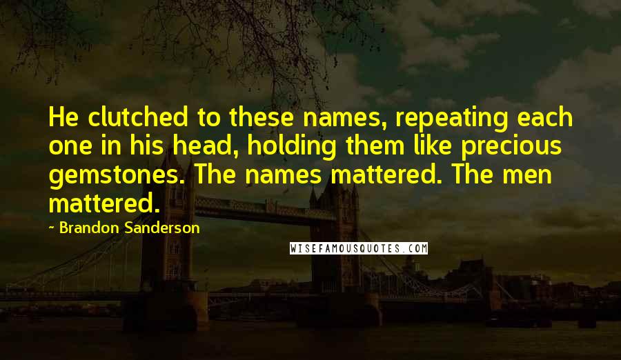Brandon Sanderson Quotes: He clutched to these names, repeating each one in his head, holding them like precious gemstones. The names mattered. The men mattered.