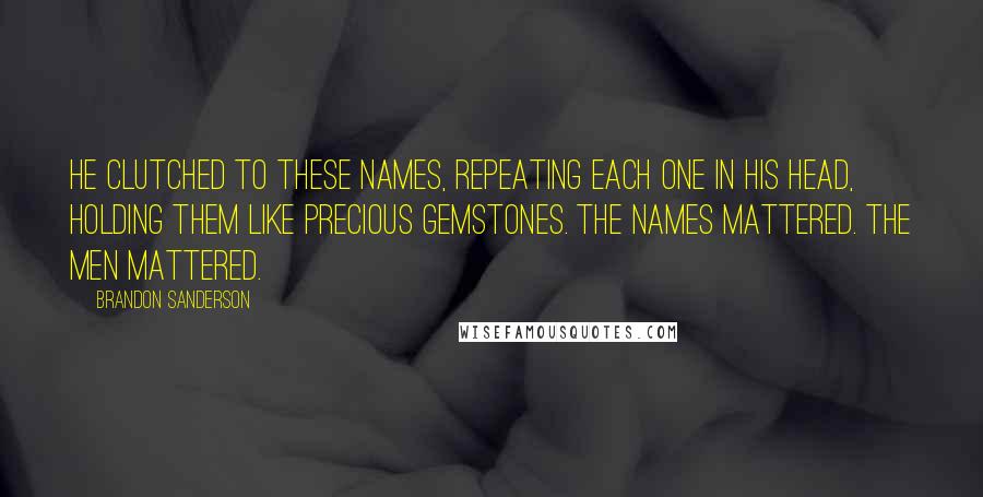 Brandon Sanderson Quotes: He clutched to these names, repeating each one in his head, holding them like precious gemstones. The names mattered. The men mattered.