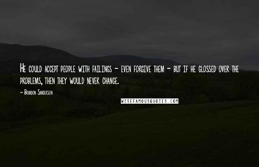 Brandon Sanderson Quotes: He could accept people with failings - even forgive them - but if he glossed over the problems, then they would never change.