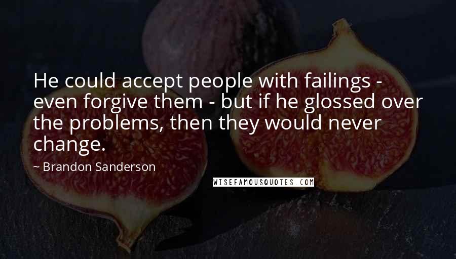 Brandon Sanderson Quotes: He could accept people with failings - even forgive them - but if he glossed over the problems, then they would never change.