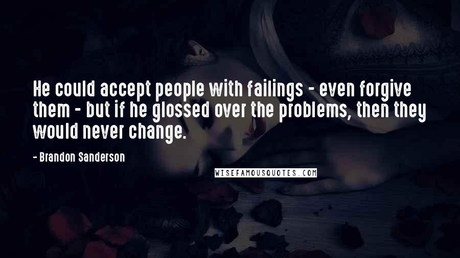 Brandon Sanderson Quotes: He could accept people with failings - even forgive them - but if he glossed over the problems, then they would never change.