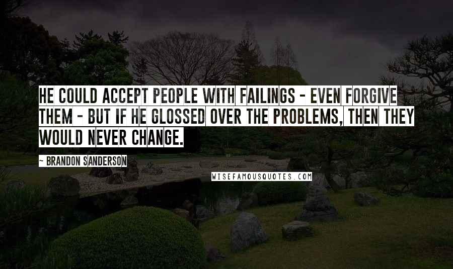 Brandon Sanderson Quotes: He could accept people with failings - even forgive them - but if he glossed over the problems, then they would never change.