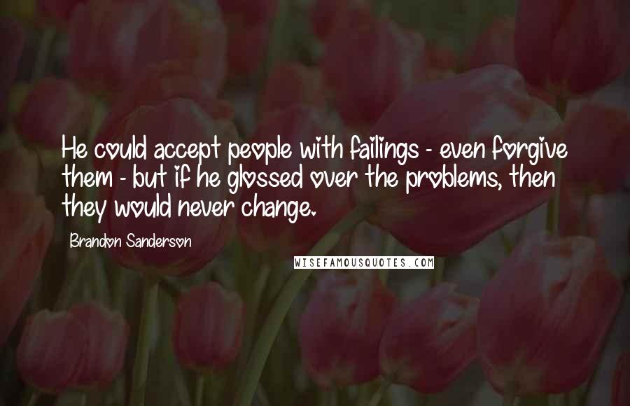 Brandon Sanderson Quotes: He could accept people with failings - even forgive them - but if he glossed over the problems, then they would never change.