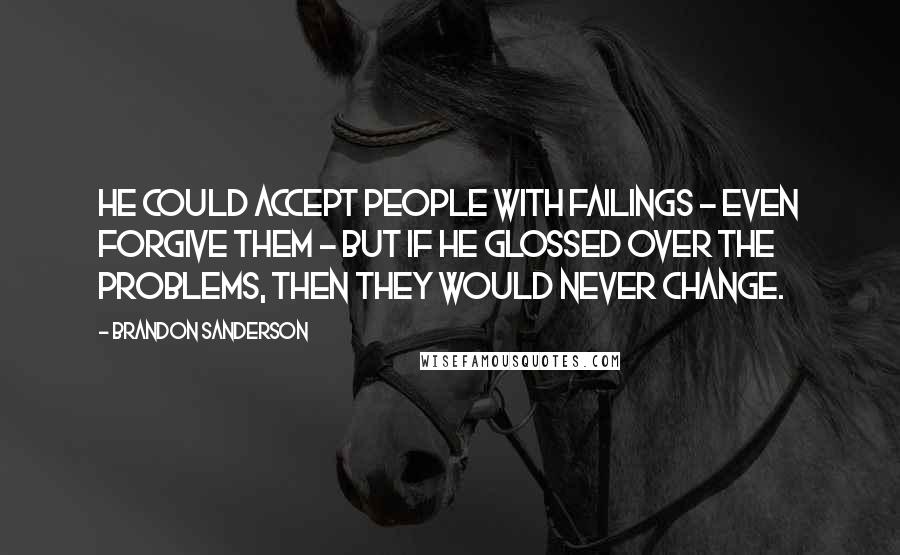 Brandon Sanderson Quotes: He could accept people with failings - even forgive them - but if he glossed over the problems, then they would never change.