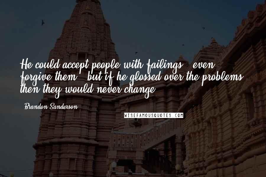 Brandon Sanderson Quotes: He could accept people with failings - even forgive them - but if he glossed over the problems, then they would never change.