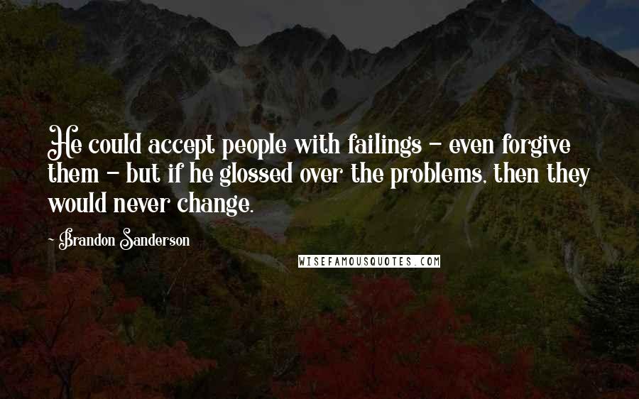 Brandon Sanderson Quotes: He could accept people with failings - even forgive them - but if he glossed over the problems, then they would never change.