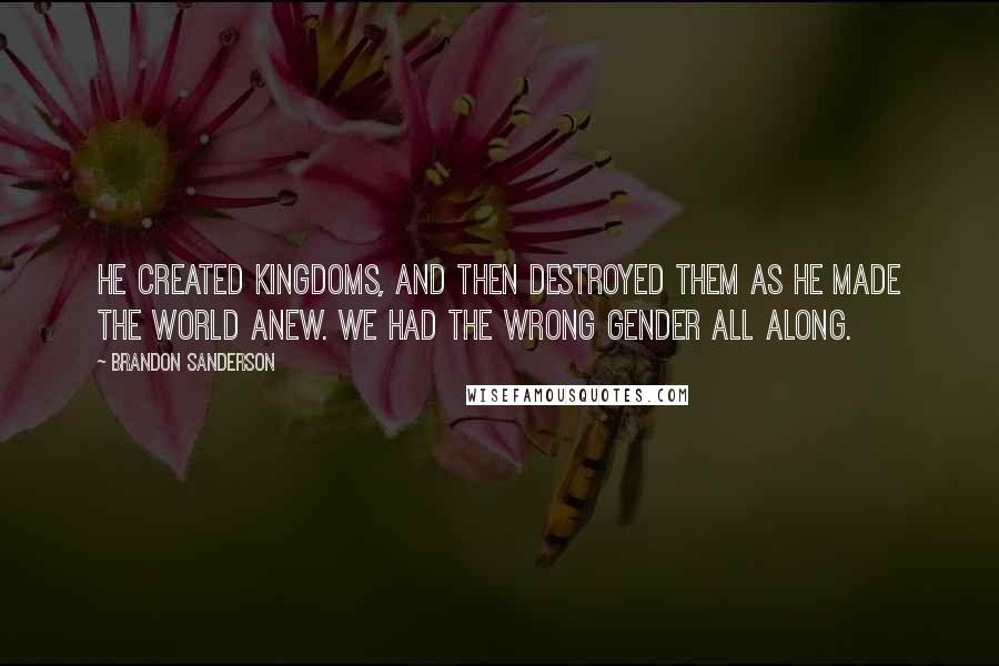Brandon Sanderson Quotes: He created kingdoms, and then destroyed them as he made the world anew. We had the wrong gender all along.