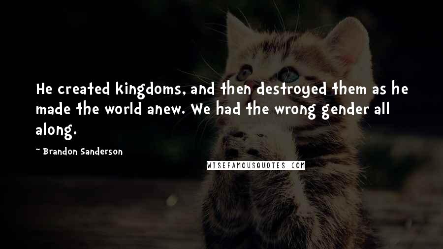 Brandon Sanderson Quotes: He created kingdoms, and then destroyed them as he made the world anew. We had the wrong gender all along.