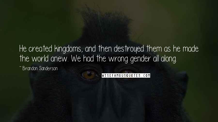 Brandon Sanderson Quotes: He created kingdoms, and then destroyed them as he made the world anew. We had the wrong gender all along.