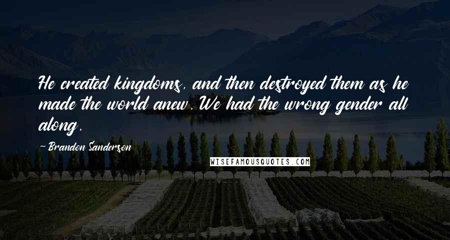 Brandon Sanderson Quotes: He created kingdoms, and then destroyed them as he made the world anew. We had the wrong gender all along.