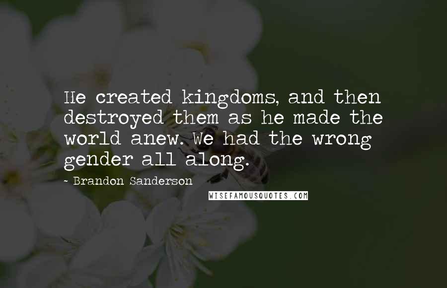 Brandon Sanderson Quotes: He created kingdoms, and then destroyed them as he made the world anew. We had the wrong gender all along.