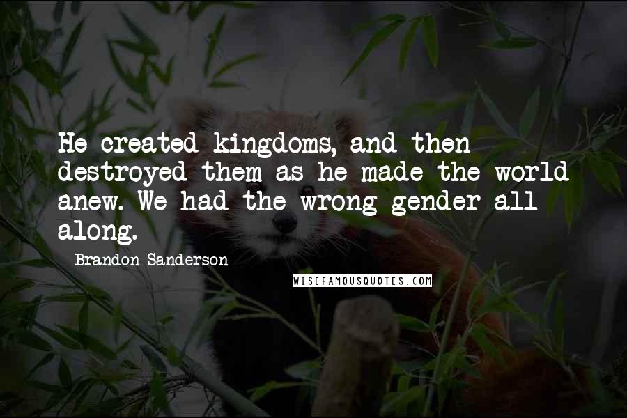 Brandon Sanderson Quotes: He created kingdoms, and then destroyed them as he made the world anew. We had the wrong gender all along.