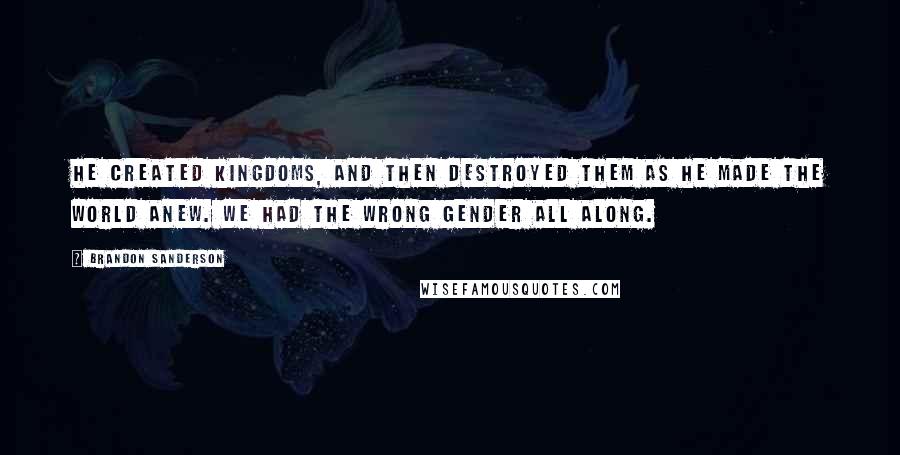 Brandon Sanderson Quotes: He created kingdoms, and then destroyed them as he made the world anew. We had the wrong gender all along.