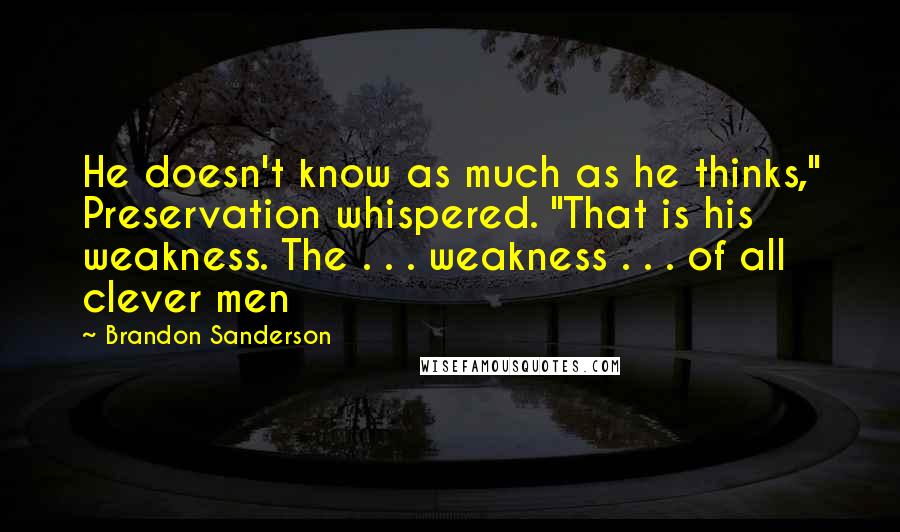 Brandon Sanderson Quotes: He doesn't know as much as he thinks," Preservation whispered. "That is his weakness. The . . . weakness . . . of all clever men