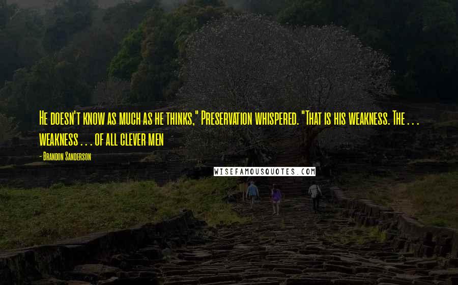 Brandon Sanderson Quotes: He doesn't know as much as he thinks," Preservation whispered. "That is his weakness. The . . . weakness . . . of all clever men