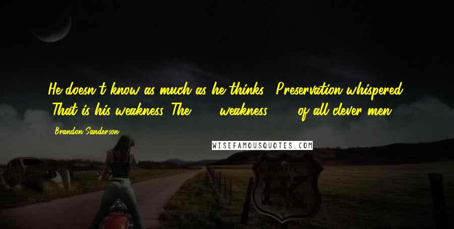 Brandon Sanderson Quotes: He doesn't know as much as he thinks," Preservation whispered. "That is his weakness. The . . . weakness . . . of all clever men