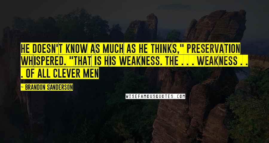 Brandon Sanderson Quotes: He doesn't know as much as he thinks," Preservation whispered. "That is his weakness. The . . . weakness . . . of all clever men