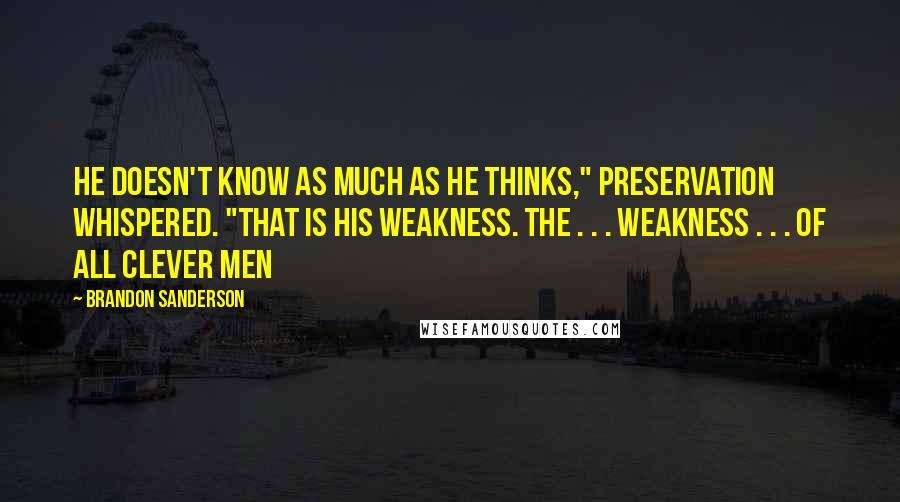 Brandon Sanderson Quotes: He doesn't know as much as he thinks," Preservation whispered. "That is his weakness. The . . . weakness . . . of all clever men