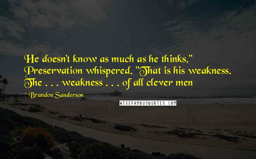 Brandon Sanderson Quotes: He doesn't know as much as he thinks," Preservation whispered. "That is his weakness. The . . . weakness . . . of all clever men