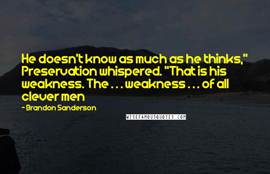 Brandon Sanderson Quotes: He doesn't know as much as he thinks," Preservation whispered. "That is his weakness. The . . . weakness . . . of all clever men