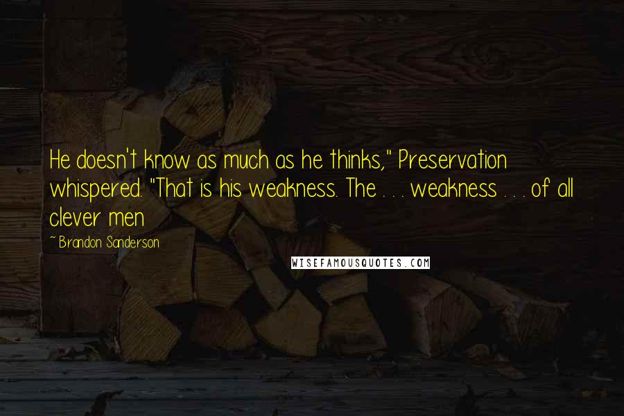 Brandon Sanderson Quotes: He doesn't know as much as he thinks," Preservation whispered. "That is his weakness. The . . . weakness . . . of all clever men