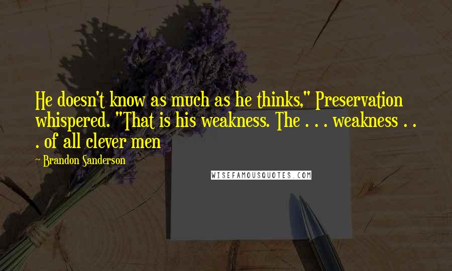 Brandon Sanderson Quotes: He doesn't know as much as he thinks," Preservation whispered. "That is his weakness. The . . . weakness . . . of all clever men