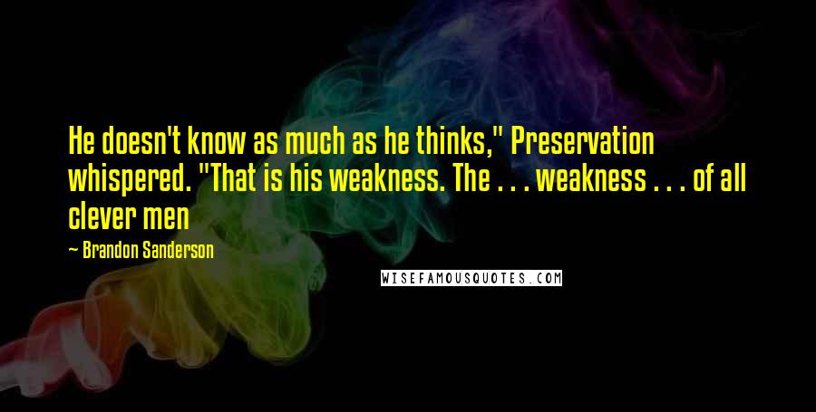 Brandon Sanderson Quotes: He doesn't know as much as he thinks," Preservation whispered. "That is his weakness. The . . . weakness . . . of all clever men